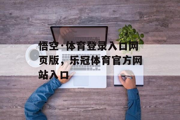 悟空·体育登录入口网页版，乐冠体育官方网站入口