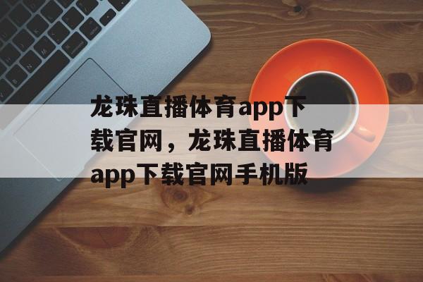 龙珠直播体育app下载官网，龙珠直播体育app下载官网手机版