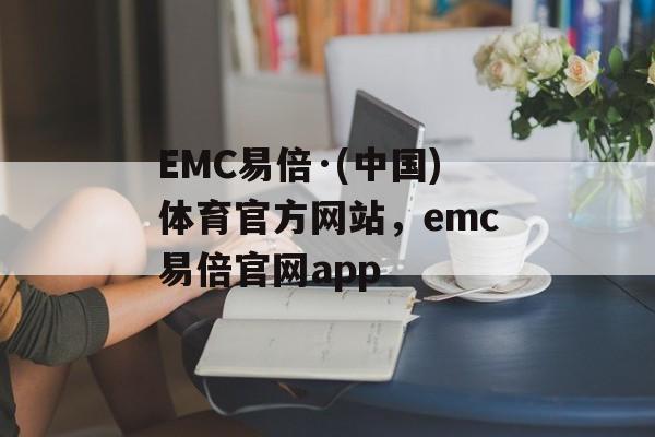 EMC易倍·(中国)体育官方网站，emc易倍官网app